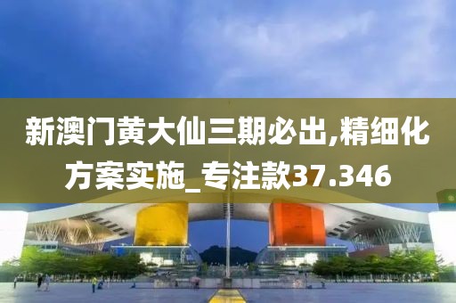 新澳门黄大仙三期必出,精细化方案实施_专注款37.346
