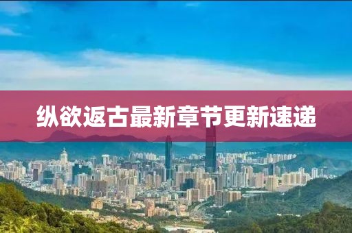 纵欲返古最新章节更新速递