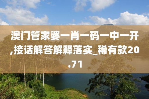 澳门管家婆一肖一码一中一开,接话解答解释落实_稀有款20.71