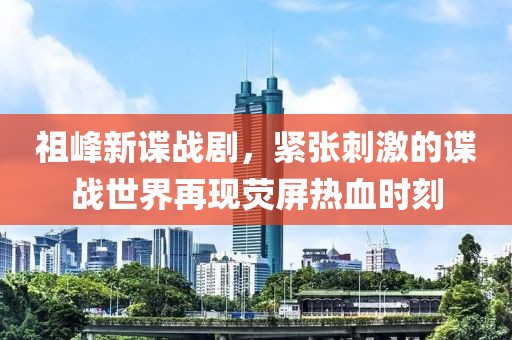 祖峰新谍战剧，紧张刺激的谍战世界再现荧屏热血时刻