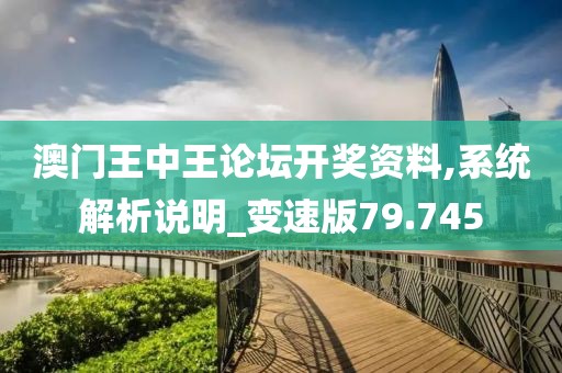 澳门王中王论坛开奖资料,系统解析说明_变速版79.745