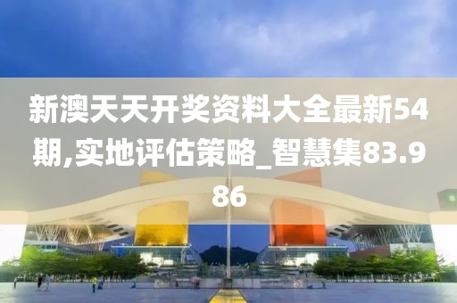 新澳天天开奖资料大全最新54期,实地评估策略_智慧集83.986