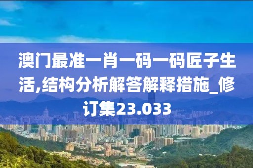 澳门最准一肖一码一码匠子生活,结构分析解答解释措施_修订集23.033