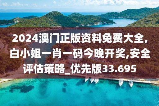 2024澳门正版资料免费大全,白小姐一肖一码今晚开奖,安全评估策略_优先版33.695