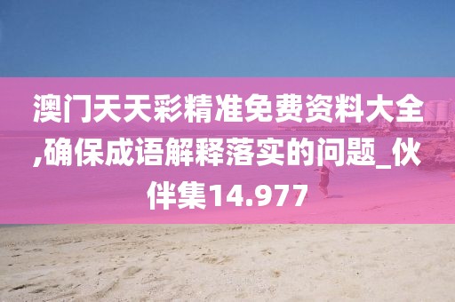 澳门天天彩精准免费资料大全,确保成语解释落实的问题_伙伴集14.977