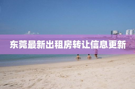 东莞最新出租房转让信息更新