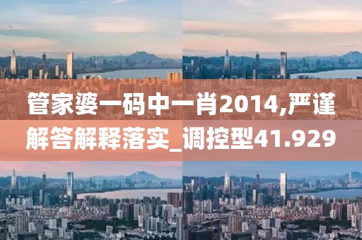 管家婆一码中一肖2014,严谨解答解释落实_调控型41.929