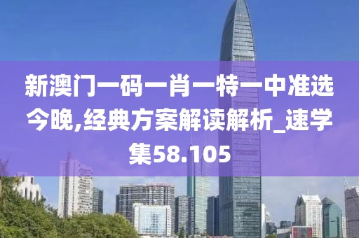 新澳门一码一肖一特一中准选今晚,经典方案解读解析_速学集58.105