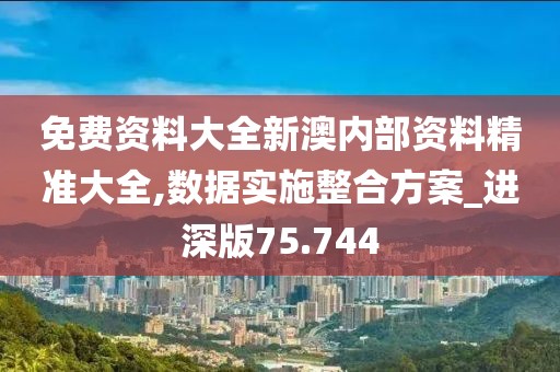 免费资料大全新澳内部资料精准大全,数据实施整合方案_进深版75.744