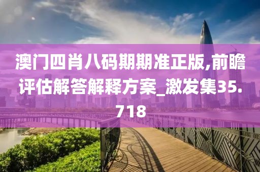 澳门四肖八码期期准正版,前瞻评估解答解释方案_激发集35.718