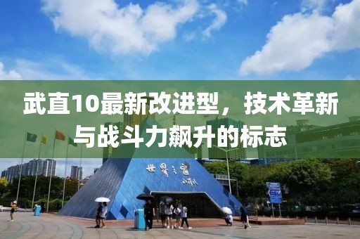 武直10最新改进型，技术革新与战斗力飙升的标志