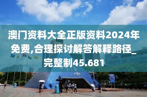 澳门资料大全正版资料2024年免费,合理探讨解答解释路径_完整制45.681