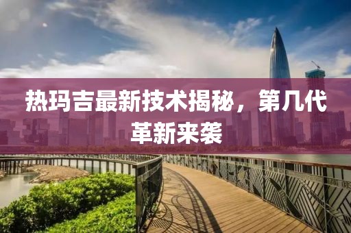 热玛吉最新技术揭秘，第几代革新来袭