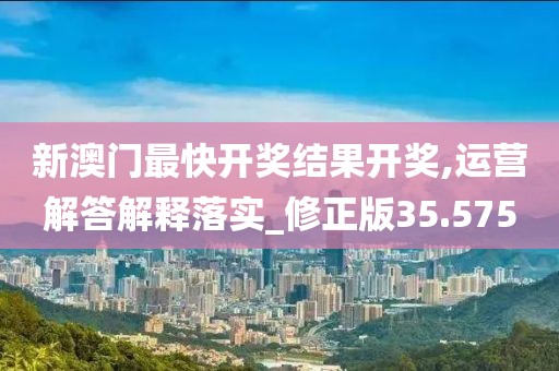 新澳门最快开奖结果开奖,运营解答解释落实_修正版35.575