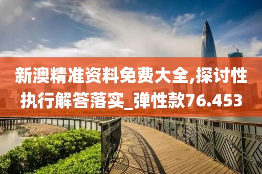 新澳精准资料免费大全,探讨性执行解答落实_弹性款76.453