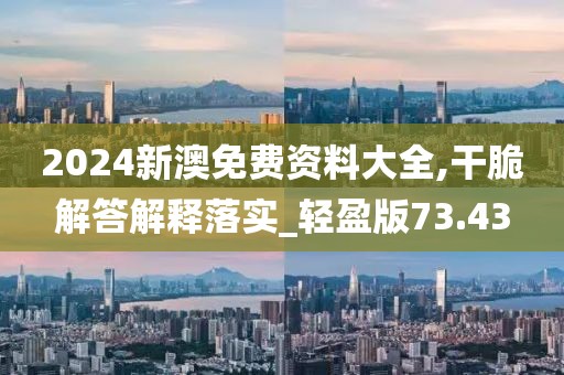 2024新澳免费资料大全,干脆解答解释落实_轻盈版73.43