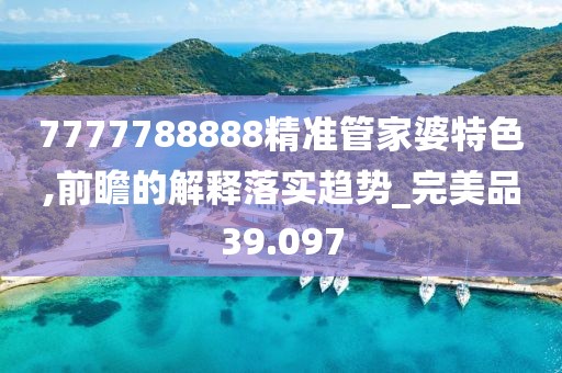 7777788888精准管家婆特色,前瞻的解释落实趋势_完美品39.097