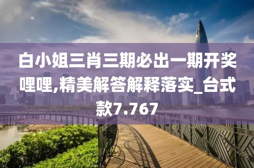 白小姐三肖三期必出一期开奖哩哩,精美解答解释落实_台式款7.767