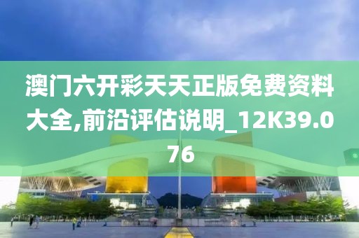 澳门六开彩天天正版免费资料大全,前沿评估说明_12K39.076