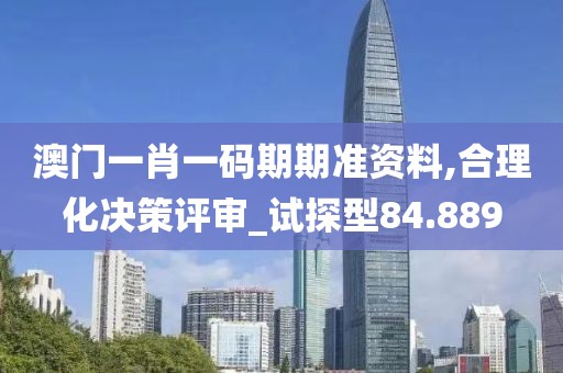 澳门一肖一码期期准资料,合理化决策评审_试探型84.889