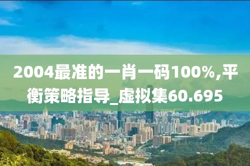 2004最准的一肖一码100%,平衡策略指导_虚拟集60.695