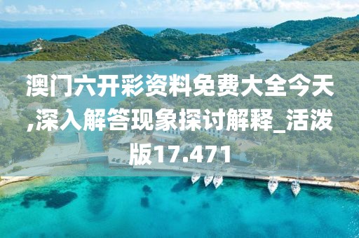澳门六开彩资料免费大全今天,深入解答现象探讨解释_活泼版17.471