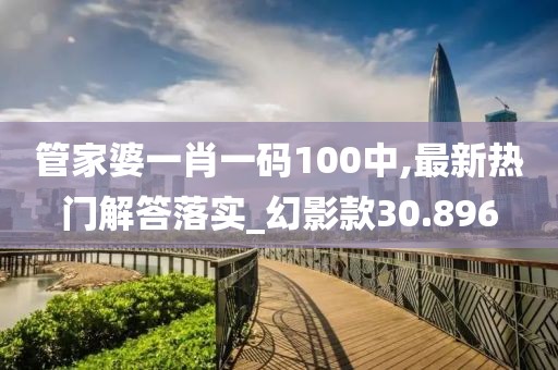 管家婆一肖一码100中,最新热门解答落实_幻影款30.896