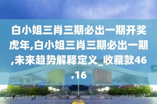 白小姐三肖三期必出一期开奖虎年,白小姐三肖三期必出一期,未来趋势解释定义_收藏款46.16