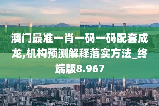 澳门最准一肖一码一码配套成龙,机构预测解释落实方法_终端版8.967