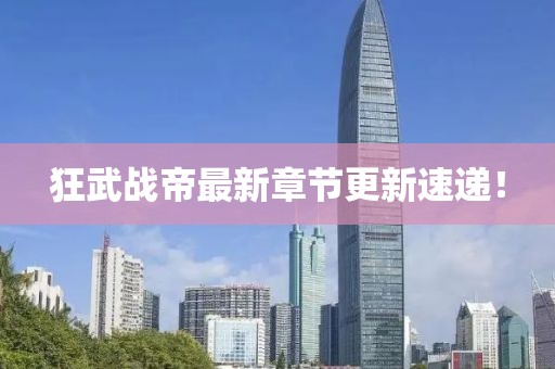 狂武战帝最新章节更新速递！