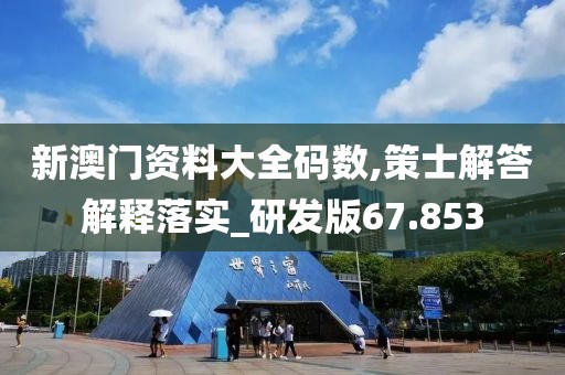 新澳门资料大全码数,策士解答解释落实_研发版67.853