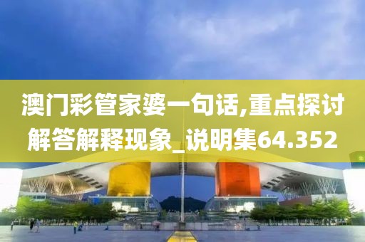 澳门彩管家婆一句话,重点探讨解答解释现象_说明集64.352