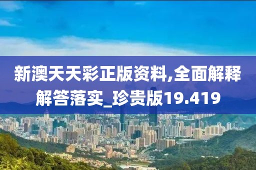 新澳天天彩正版资料,全面解释解答落实_珍贵版19.419