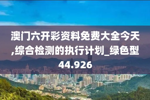 澳门六开彩资料免费大全今天,综合检测的执行计划_绿色型44.926