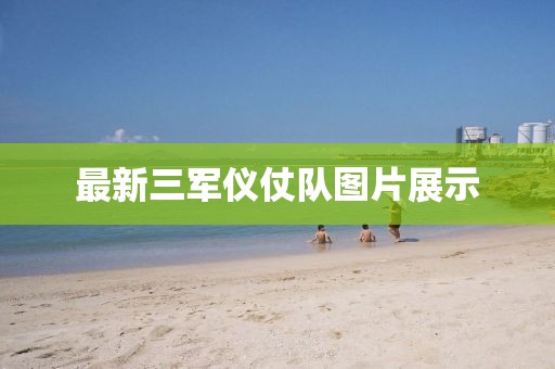 最新三军仪仗队图片展示