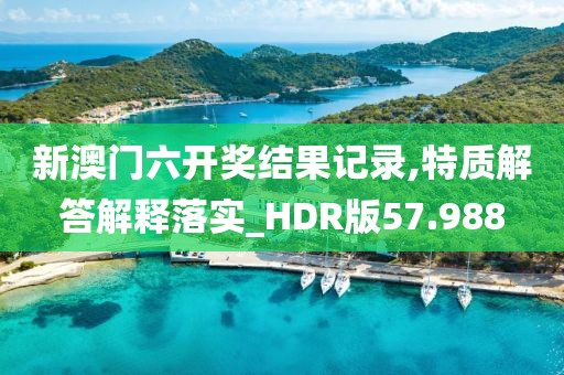 新澳门六开奖结果记录,特质解答解释落实_HDR版57.988
