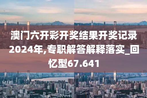 澳门六开彩开奖结果开奖记录2024年,专职解答解释落实_回忆型67.641