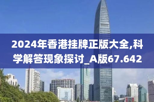 2024年香港挂牌正版大全,科学解答现象探讨_A版67.642