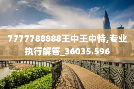 7777788888王中王中恃,专业执行解答_36035.596