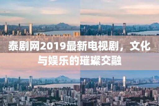 泰剧网2019最新电视剧，文化与娱乐的璀璨交融