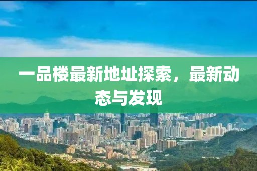 一品楼最新地址探索，最新动态与发现