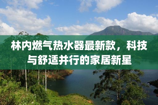 林内燃气热水器最新款，科技与舒适并行的家居新星
