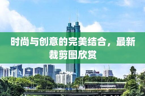 时尚与创意的完美结合，最新裁剪图欣赏