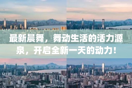 最新晨舞，舞动生活的活力源泉，开启全新一天的动力！