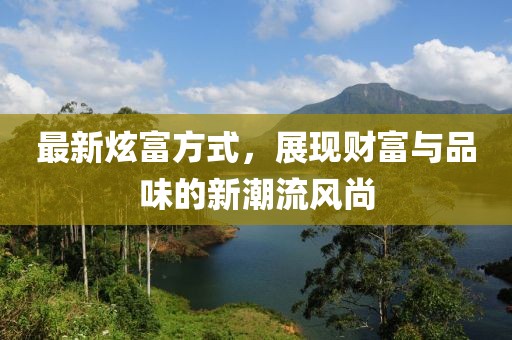 最新炫富方式，展现财富与品味的新潮流风尚