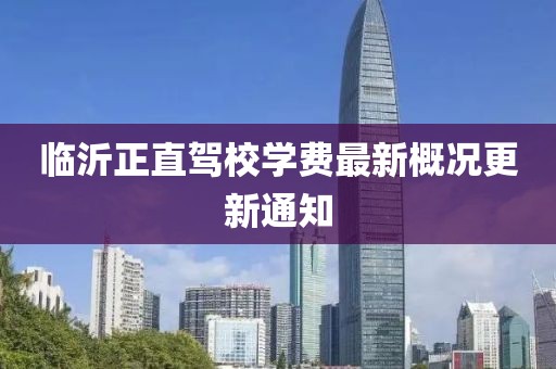 临沂正直驾校学费最新概况更新通知