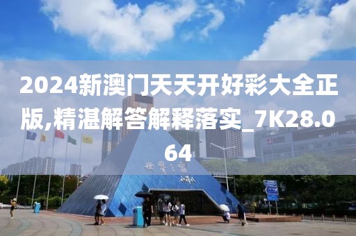 2024新澳门天天开好彩大全正版,精湛解答解释落实_7K28.064