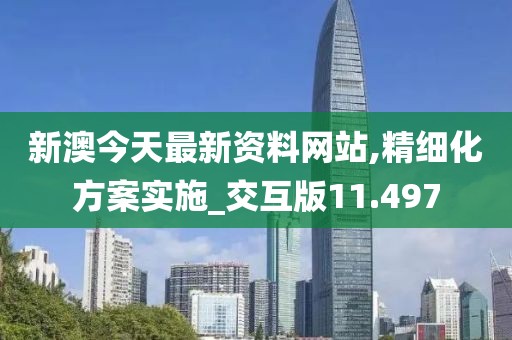 新澳今天最新资料网站,精细化方案实施_交互版11.497