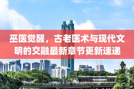 巫医觉醒，古老医术与现代文明的交融最新章节更新速递