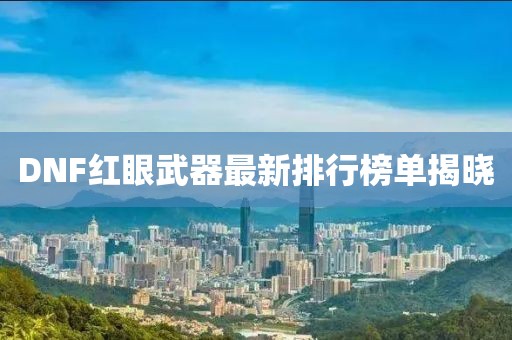 DNF红眼武器最新排行榜单揭晓